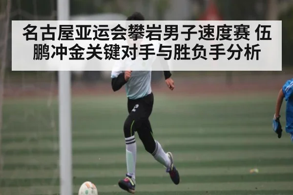 名古屋亚运会攀岩男子速度赛 伍鹏冲金关键对手与胜负手分析
