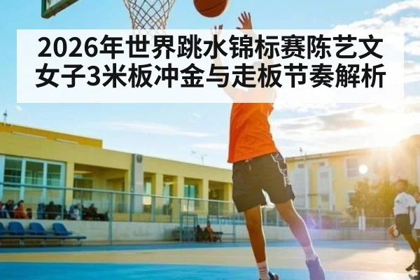2026年世界跳水锦标赛陈艺文女子3米板冲金与走板节奏解析