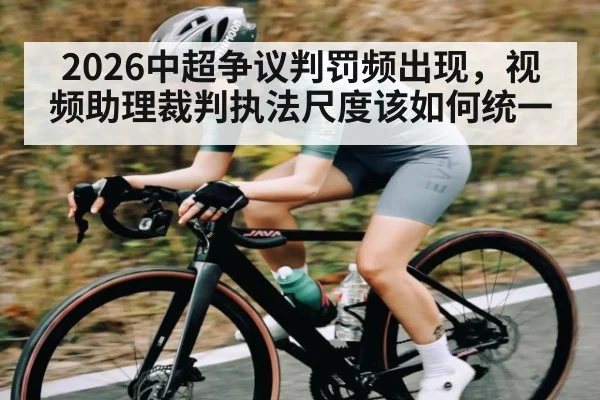 2026中超争议判罚频出现,视频助理裁判执法尺度该如何统一