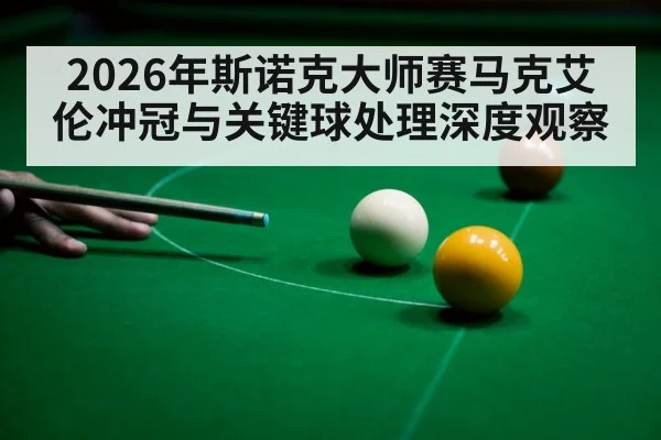 2026年斯诺克大师赛马克艾伦冲冠与关键球处理深度观察